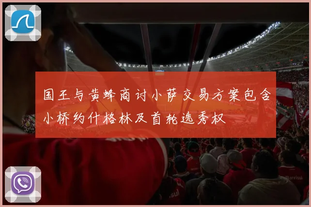 国王与黄蜂商讨小萨交易方案包含小桥约什格林及首轮选秀权