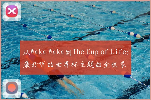 从Waka Waka到The Cup of Life：最好听的世界杯主题曲全收录