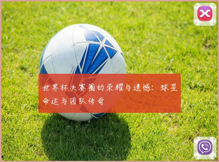 世界杯决赛圈的荣耀与遗憾:球星命运与团队传奇
