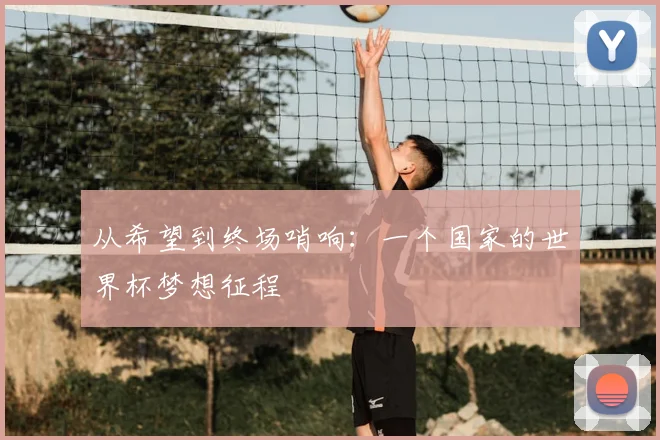 从希望到终场哨响:一个国家的世界杯梦想征程