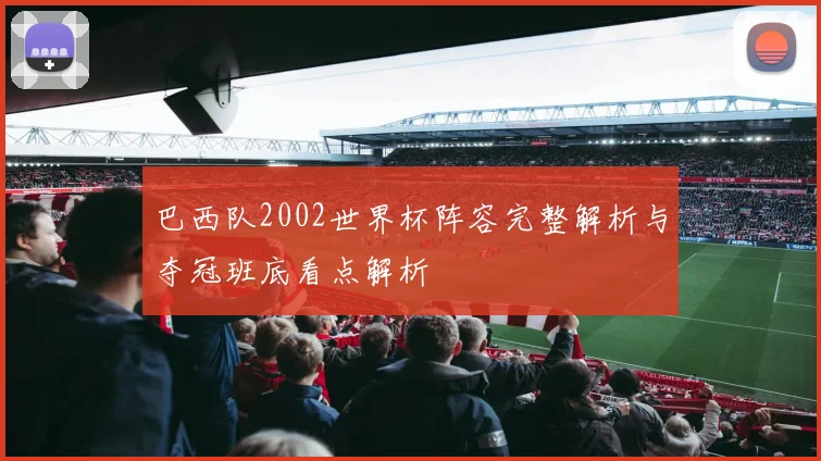 巴西队2002世界杯阵容完整解析与夺冠班底看点解析