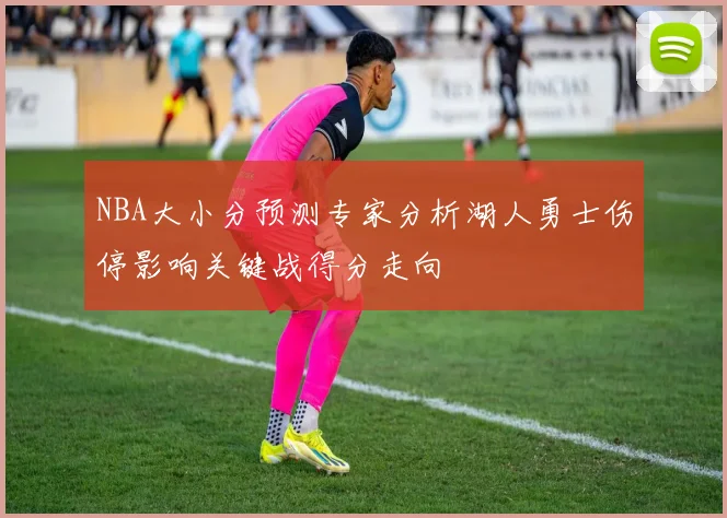 NBA大小分预测专家分析湖人勇士伤停影响关键战得分走向
