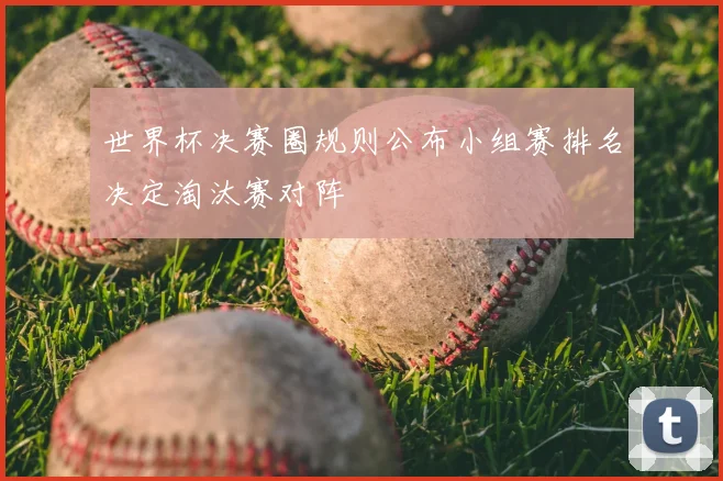 世界杯决赛圈规则公布小组赛排名决定淘汰赛对阵