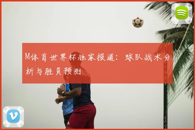 M体育世界杯独家报道:球队战术分析与胜负预测