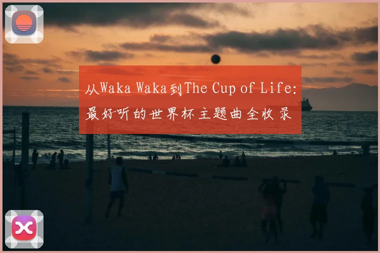 从Waka Waka到The Cup of Life：最好听的世界杯主题曲全收录