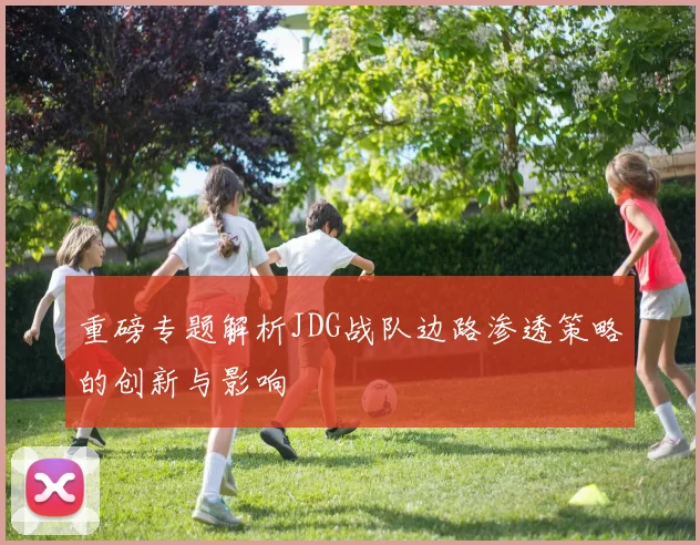 重磅专题解析JDG战队边路渗透策略的创新与影响