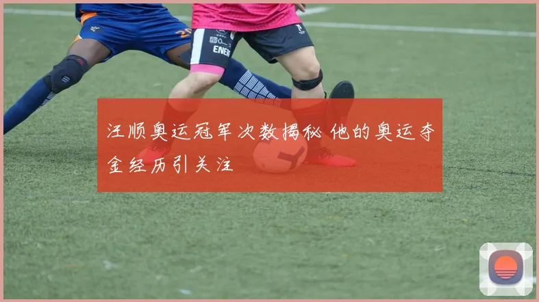 汪顺奥运冠军次数揭秘 他的奥运夺金经历引关注