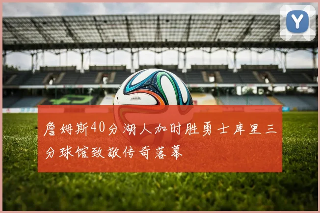 詹姆斯40分湖人加时胜勇士库里三分球馆致敬传奇落幕