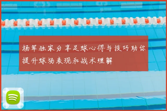 杨军独家分享足球心得与技巧助你提升球场表现和战术理解