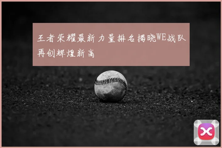 王者荣耀最新力量排名揭晓WE战队再创辉煌新高
