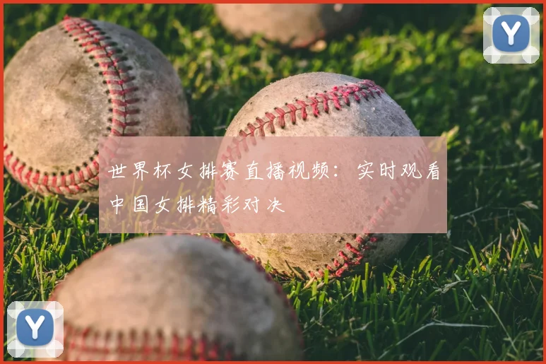 世界杯女排赛直播视频：实时观看中国女排精彩对决
