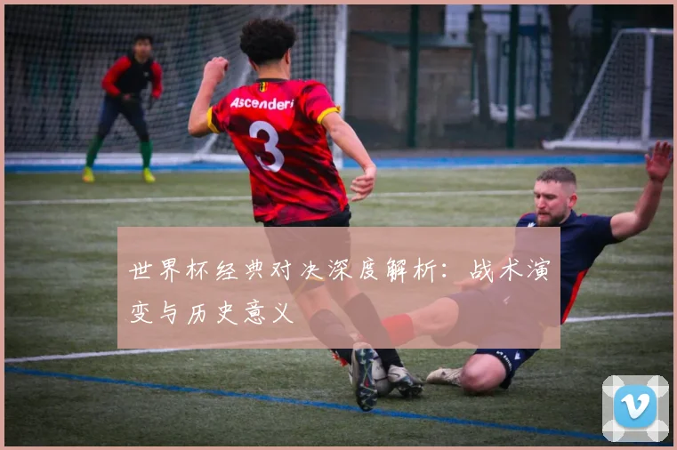世界杯经典对决深度解析：战术演变与历史意义