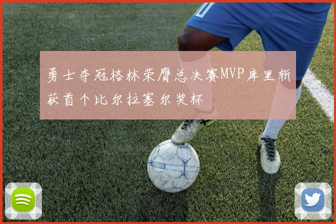 勇士夺冠格林荣膺总决赛MVP库里斩获首个比尔拉塞尔奖杯