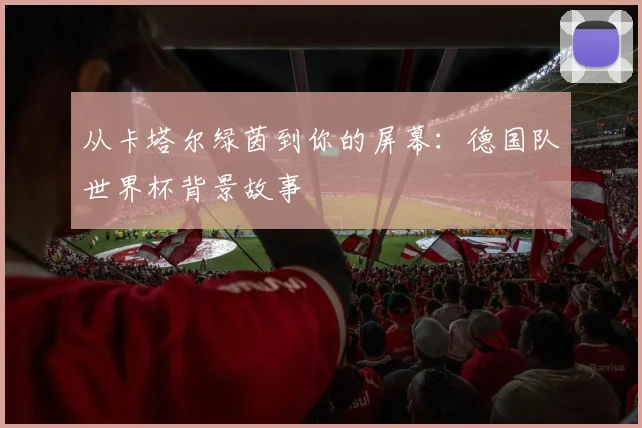 从卡塔尔绿茵到你的屏幕：德国队世界杯背景故事