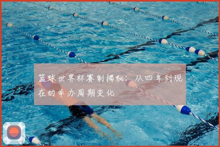 篮球世界杯赛制揭秘：从四年到现在的举办周期变化