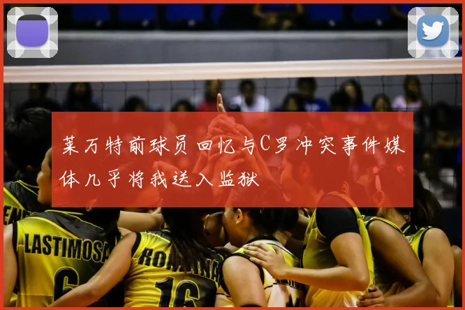 莱万特前球员回忆与C罗冲突事件媒体几乎将我送入监狱