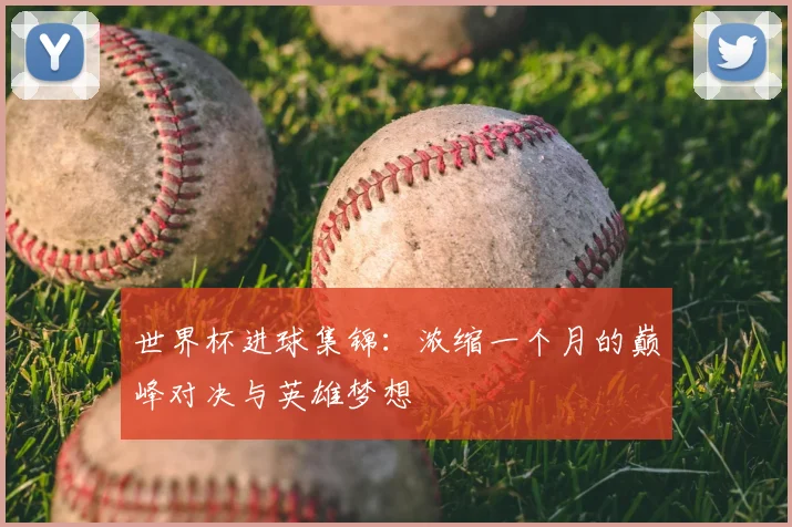世界杯进球集锦：浓缩一个月的巅峰对决与英雄梦想