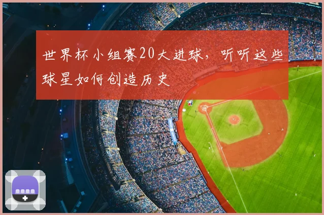 世界杯小组赛20大进球,听听这些球星如何创造历史