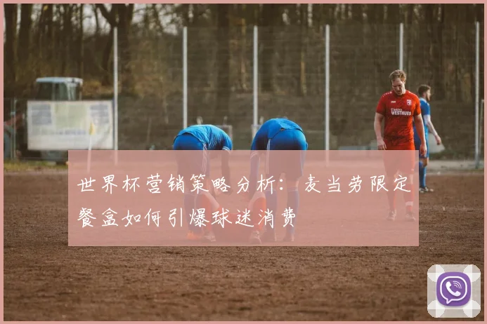 世界杯营销策略分析：麦当劳限定餐盒如何引爆球迷消费