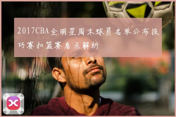 2017CBA全明星周末球员名单公布技巧赛扣篮赛看点解析