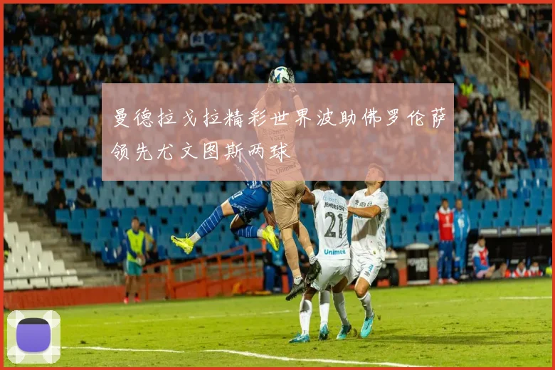 曼德拉戈拉精彩世界波助佛罗伦萨领先尤文图斯两球