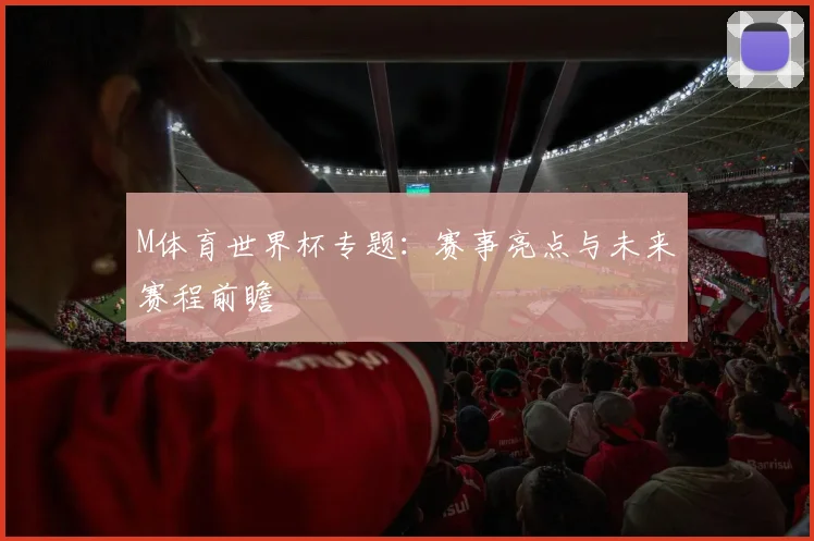 M体育世界杯专题：赛事亮点与未来赛程前瞻