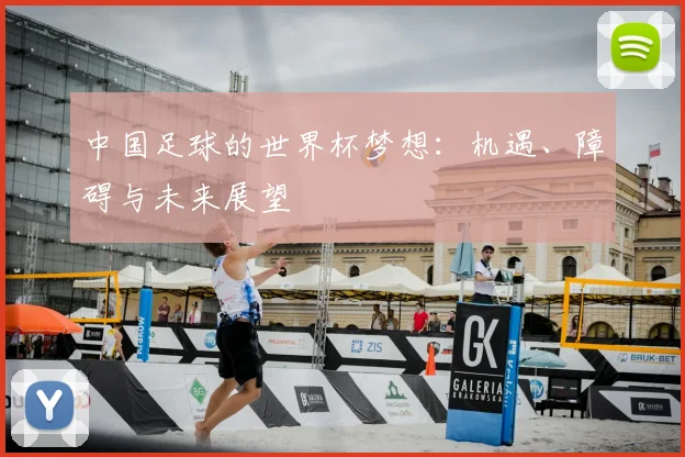 中国足球的世界杯梦想：机遇、障碍与未来展望