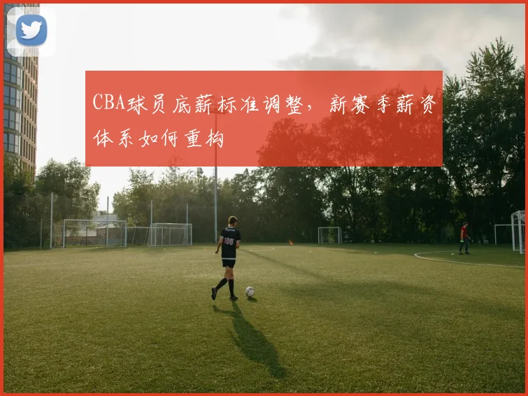 CBA球员底薪标准调整，新赛季薪资体系如何重构