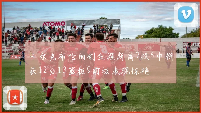 卡尔克布伦纳创生涯新高7投5中斩获12分13篮板9前板表现惊艳