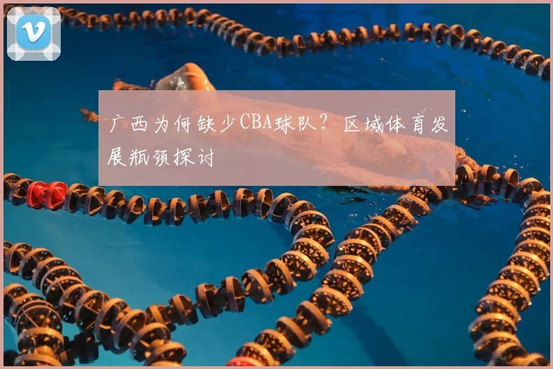 广西为何缺少CBA球队？区域体育发展瓶颈探讨