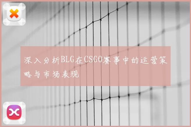 深入分析BLG在CSGO赛事中的运营策略与市场表现