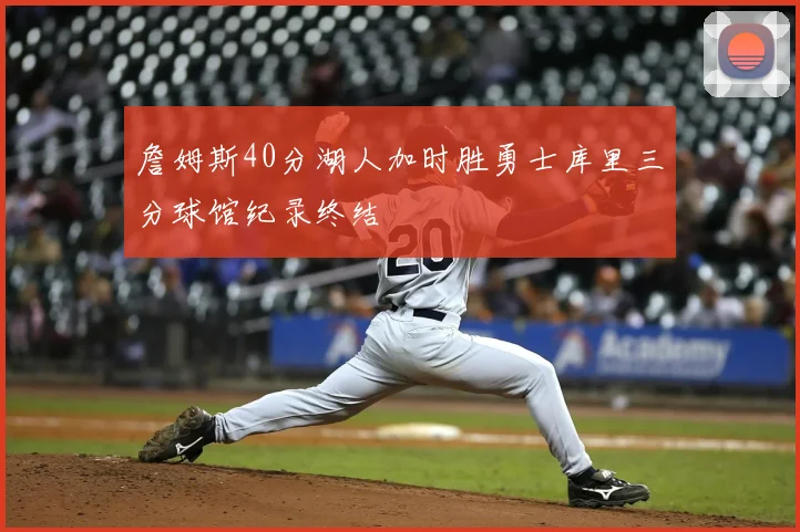 詹姆斯40分湖人加时胜勇士库里三分球馆纪录终结