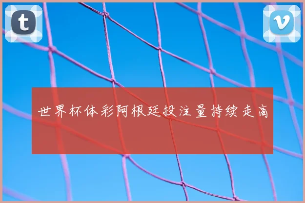 世界杯体彩阿根廷投注量持续走高