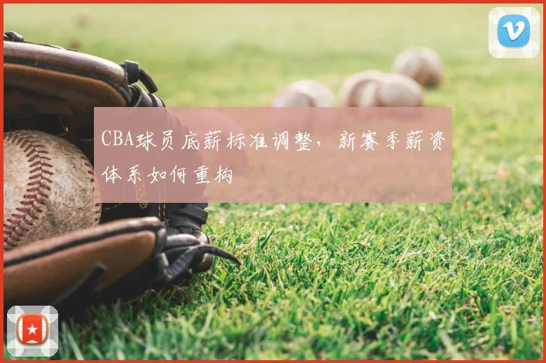 CBA球员底薪标准调整，新赛季薪资体系如何重构