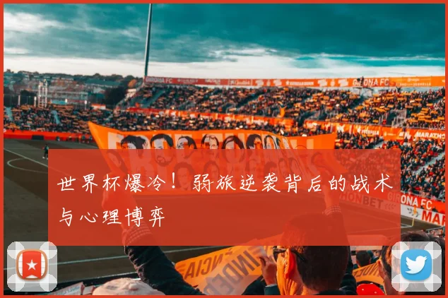 世界杯爆冷！弱旅逆袭背后的战术与心理博弈
