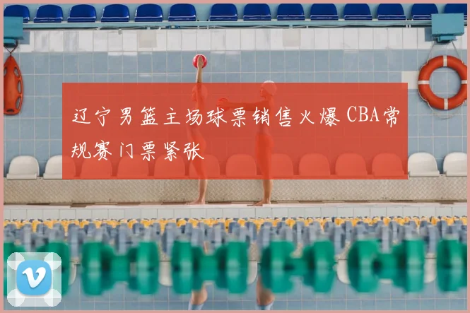 辽宁男篮主场球票销售火爆 CBA常规赛门票紧张
