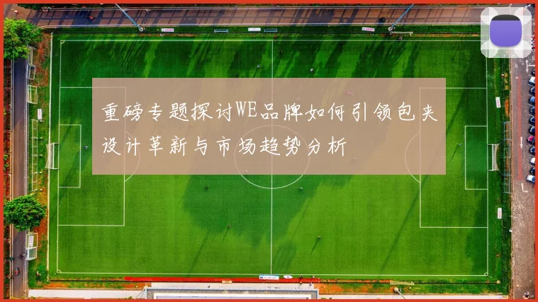 重磅专题探讨WE品牌如何引领包夹设计革新与市场趋势分析