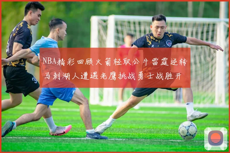 NBA精彩回顾火箭轻取公牛雷霆逆转马刺湖人遭遇老鹰挑战勇士战胜开拓者