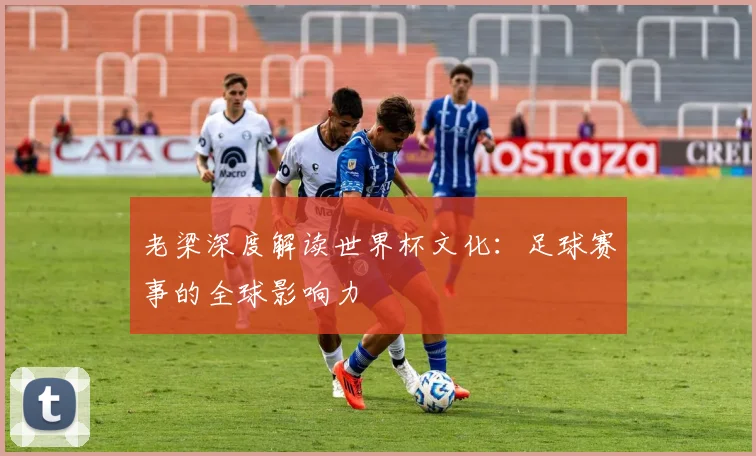 老梁深度解读世界杯文化：足球赛事的全球影响力