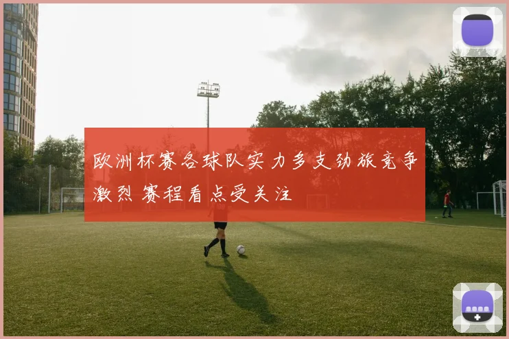 欧洲杯赛各球队实力多支劲旅竞争激烈 赛程看点受关注