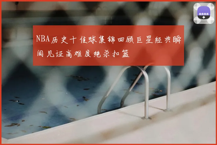 NBA历史十佳球集锦回顾巨星经典瞬间见证高难度绝杀扣篮