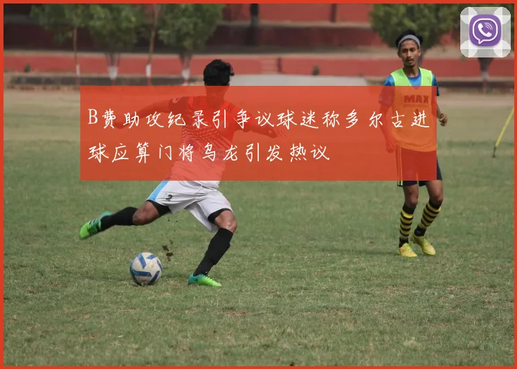 B费助攻纪录引争议球迷称多尔古进球应算门将乌龙引发热议