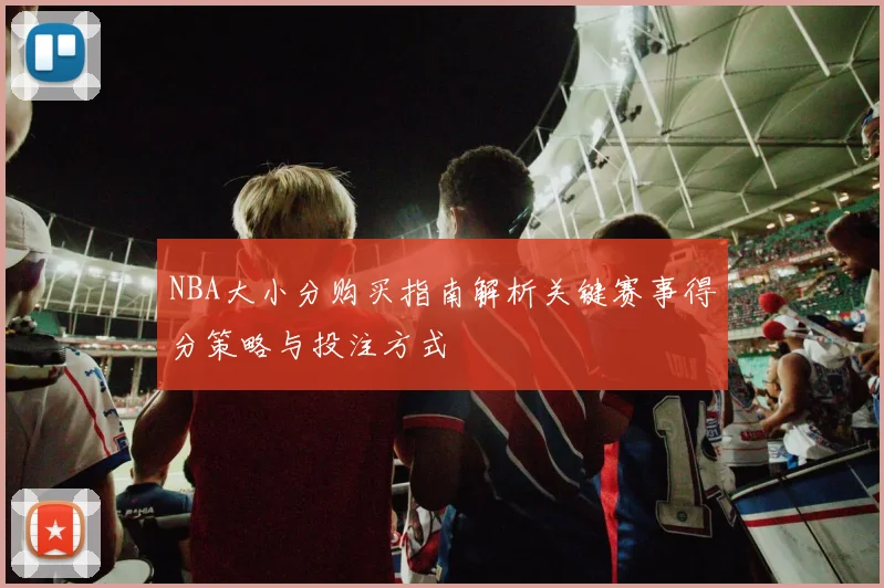 NBA大小分购买指南解析关键赛事得分策略与投注方式