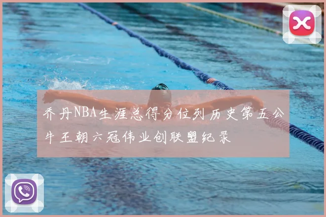 乔丹NBA生涯总得分位列历史第五公牛王朝六冠伟业创联盟纪录