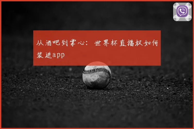 从酒吧到掌心:世界杯直播权如何装进app