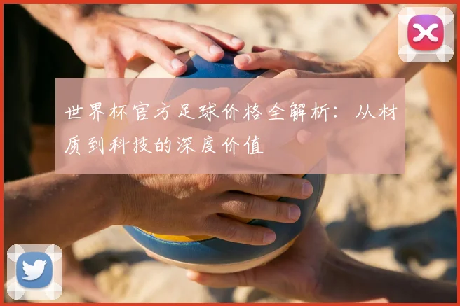 世界杯官方足球价格全解析：从材质到科技的深度价值