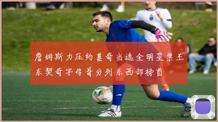 詹姆斯力压约基奇当选全明星票王东契奇字母哥分列东西部榜首