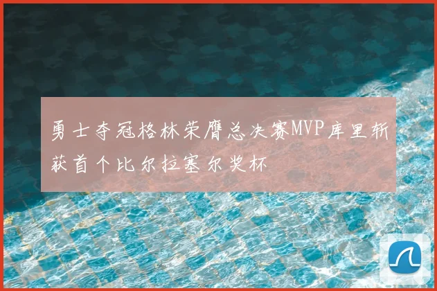 勇士夺冠格林荣膺总决赛MVP库里斩获首个比尔拉塞尔奖杯