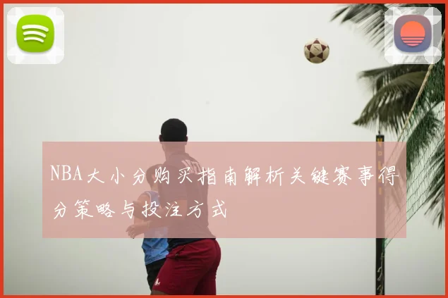 NBA大小分购买指南解析关键赛事得分策略与投注方式