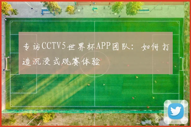 专访CCTV5世界杯APP团队：如何打造沉浸式观赛体验